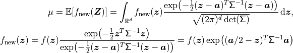 \mu = \mathbb{E}[f_{\mathrm{new}}(\boldsymbol{Z})]
= \int_{\mathbb{R}^d}
f_{\mathrm{new}}(\boldsymbol{z})
\frac{\exp\bigl(-\frac{1}{2} (\boldsymbol{z}-\boldsymbol{a})^T
\mathsf{\Sigma}^{-1}
(\boldsymbol{z} - \boldsymbol{a}) \bigr)}
{\sqrt{(2 \pi)^{d} \det(\mathsf{\Sigma})}} \, \mathrm{d} \boldsymbol{z} ,
\\
f_{\mathrm{new}}(\boldsymbol{z}) =
f(\boldsymbol{z})
\frac{\exp\bigl(-\frac{1}{2} \boldsymbol{z}^T
\mathsf{\Sigma}^{-1} \boldsymbol{z} \bigr)}
{\exp\bigl(-\frac{1}{2} (\boldsymbol{z}-\boldsymbol{a})^T
\mathsf{\Sigma}^{-1}
(\boldsymbol{z} - \boldsymbol{a}) \bigr)}
= f(\boldsymbol{z}) \exp\bigl((\boldsymbol{a}/2 - \boldsymbol{z})^T
\mathsf{\Sigma}^{-1}\boldsymbol{a} \bigr)