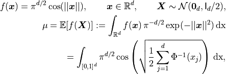 f(\boldsymbol{x}) = \pi^{d/2} \cos(||\boldsymbol{x}||), \qquad \boldsymbol{x} \in \mathbb{R}^d, \qquad \boldsymbol{X} \sim \mathcal{N}(\boldsymbol{0}_d,\mathsf{I}_d/2),
\\ \mu  =  \mathbb{E}[f(\boldsymbol{X})] := \int_{\mathbb{R}^d} f(\boldsymbol{x}) \, \pi^{-d/2} \exp( - ||\boldsymbol{x}||^2) \,  \rm d \boldsymbol{x}
\\     =  \int_{[0,1]^d} \pi^{d/2}  \cos\left(\sqrt{ \frac 12 \sum_{j=1}^d\Phi^{-1}(x_j)}\right)  \, \rm d \boldsymbol{x},